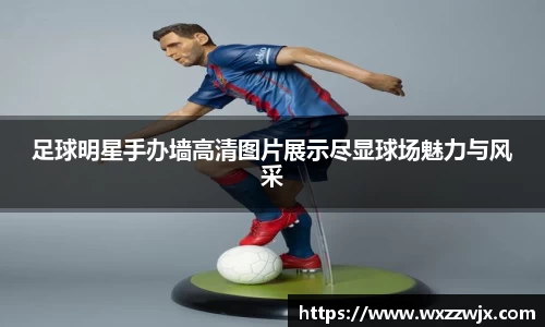 足球明星手办墙高清图片展示尽显球场魅力与风采
